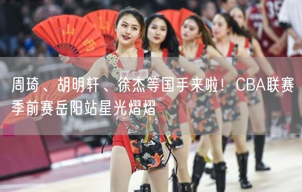 周琦、胡明轩、徐杰等国手来啦！CBA联赛季前赛岳阳站星光熠熠